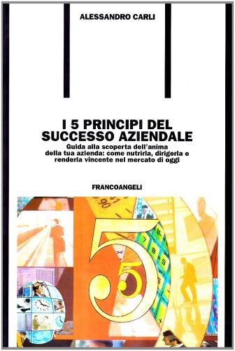 I cinque principi del successo aziendale. Guida alla scoperta dell'anima della tua azienda: come nutrirla, dirigerla e renderla vincente nel mercato di oggi di Alessandro Carli edito da Franco Angeli