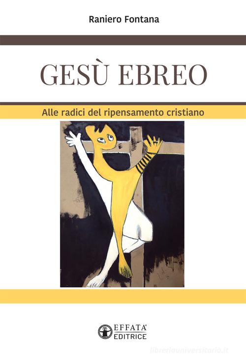 Gesù ebreo. Alle radici del ripensamento cristiano di Raniero Fontana edito da Effatà Editrice