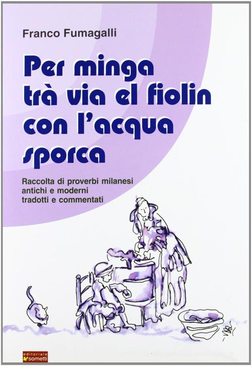 Per minga trà via el fiolin con l'acqua sporca. Raccolta di proverbi milanesi antichi e moderni tradotti e commentati di Franco Fumagalli edito da Sometti