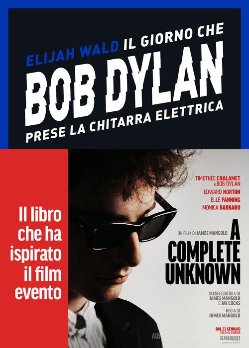 Il giorno che Bob Dylan prese la chitarra elettrica. A Complete Unknown. Dylan Goes Electric! di Elijah Wald edito da Vallardi A.