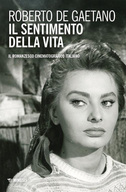 Il sentimento della vita. Il romanzesco cinematografico italiano di Roberto De Gaetano edito da Mimesis