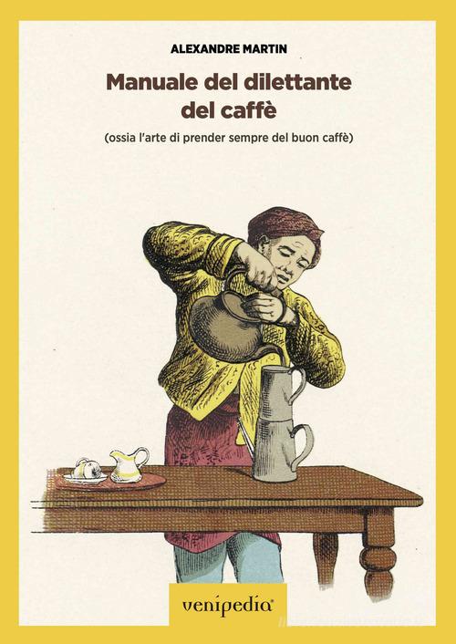 Manuale del dilettante del caffè (ossia l'arte di prender sempre del buon caffè) di Martin Alexandre edito da Venipedia® Editrice