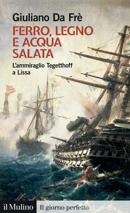Ferro, legno e acqua salata. L'ammiraglio Tegetthoff a Lissa di Giuliano Da Frè edito da Il Mulino
