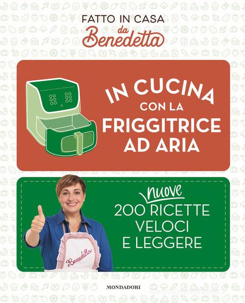 In cucina con la friggitrice ad aria. 200 nuove ricette veloci e leggere. Fatto in casa da Benedetta di Benedetta Rossi edito da Mondadori Electa