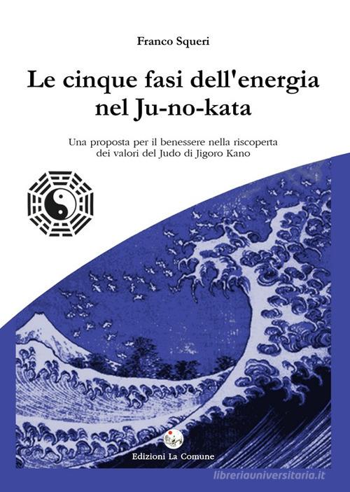 Le cinque fasi dell'energia nel Ju-no-kata. Una proposta di benessere nella riscoperta dei valori del judo di Jigoro Kano di Franco Squeri edito da La Comune