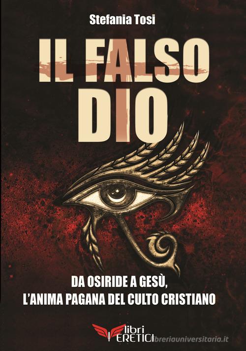 Il falso Dio. Da Osiride a Gesù, l'anima pagana del culto cristiano di Stefania Tosi edito da Uno Editori