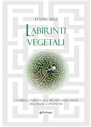 Labirinti vegetali. La guida completa alle architetture verdi dei cinque continenti. Ediz. illustrata di Ettore Selli edito da Pendragon