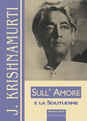 Sull'amore e la solitudine di Jiddu Krishnamurti edito da Astrolabio Ubaldini