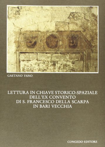 Lettura in chiave storico-spaziale dell'ex convento di S. Francesco della Scarpa in Bari vecchia di Giovanni Fano edito da Congedo