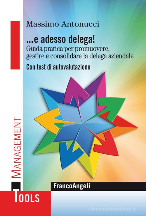 ... E adesso delega! Guida pratica per promuovere, gestire e consolidare la delega aziendale. Con test di autovalutazione di Massimo Antonucci edito da Franco Angeli