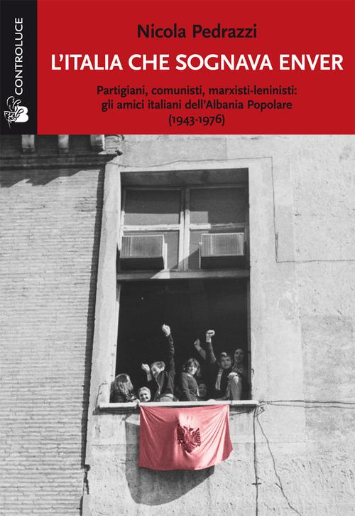 L' Italia che sognava Enver. Partigiani, comunisti, marxisti-leninisti: gli amici italiani dell'Albania Popolare (1943-1976) di Nicola Pedrazzi edito da Controluce (Nardò)