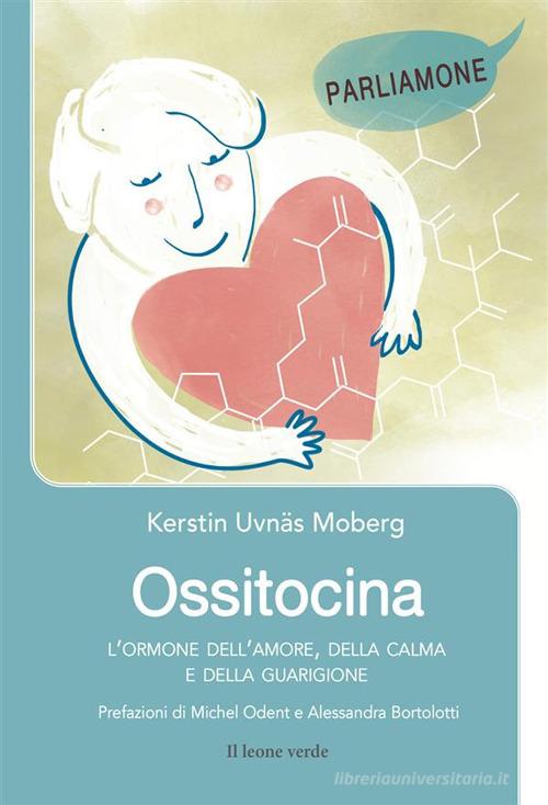 Ossitocina. L'ormone dell'amore, della calma e della guarigione di Kerstin Uvnäs Moberg edito da Il Leone Verde