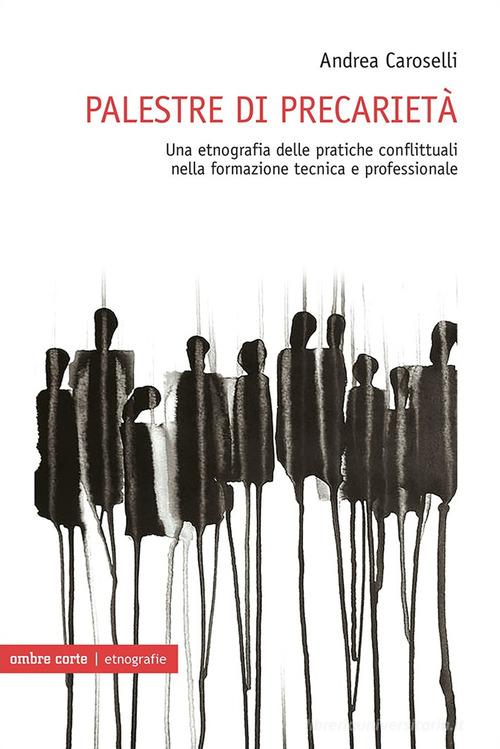 Palestre di precarietà. Una etnografia delle pratiche conflittuali nella formazione tecnica e professionale di Andrea Caroselli edito da Ombre Corte