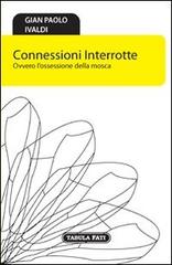 Connessioni interrotte. Ovvero l'ossessione della mosca di G. Paolo Ivaldi edito da Tabula Fati