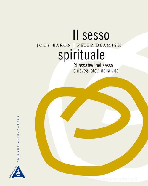 Il sesso spirituale. Rilassatevi nel sesso e risvegliatevi nella vita di Jody Baron, Peter Beamish edito da Antipodi