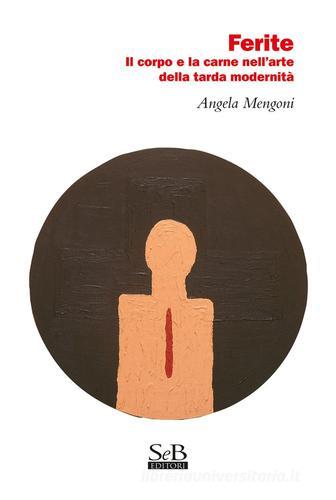 Ferite. Il corpo e la carne nell'arte della tarda modernità di Angela Mengoni edito da SeB Editori