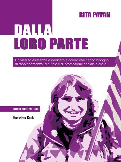 Dalla loro parte. Un vissuto esistenziale dedicato a coloro che hanno bisogno di rappresentanza, di tutele e di promozione sociale e civile di Rita Pavan edito da Homeless Book
