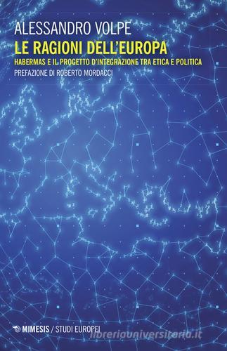 Le ragioni dell'Europa. Habermas e il progetto d'integrazione tra etica e politica di Alessandro Volpe edito da Mimesis