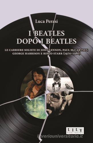 I Beatles dopo i Beatles. Le carriere soliste di John Lennon, Paul McCartney, George Harrison e Ringo Starr (1970-1980) di Luca Perasi edito da L.I.L.Y. Publishing