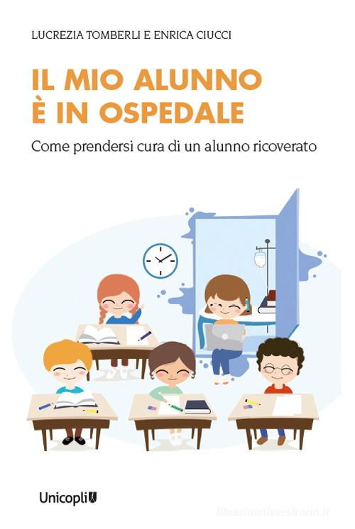 Il mio alunno è in ospedale. Come prendersi cura di un alunno ricoverato di Lucrezia Tomberli, Enrica Ciucci edito da Unicopli