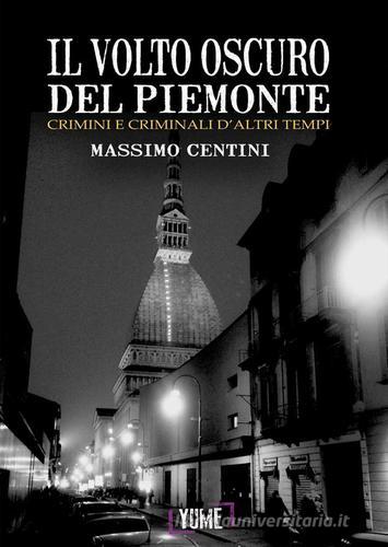Il volto oscuro del Piemonte. Crimini e criminali d'altri tempi di Massimo Centini edito da Yume