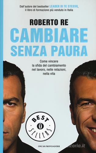 Cambiare senza paura. Come vincere la sfida del cambiamento nel lavoro, nelle relazioni, nella vita di Roberto Re edito da Mondadori