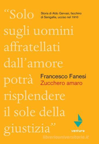 Zucchero amaro. Storia di Aldo Gervasi, facchino di Senigallia ucciso nel 1910 di Francesco Fanesi edito da Venturaedizioni