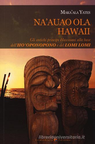 Na'auao Ola Hawaii. Gli antichi principi hawaiani alla base dell'ho'oponopono e del lomi lomi di Maka'Ala Yates edito da Verdechiaro