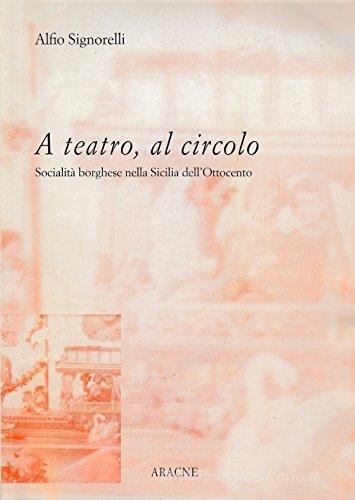 A teatro, al circolo. Socialità borghese nella Sicilia dell'Ottocento di Alfio Signorelli edito da Aracne
