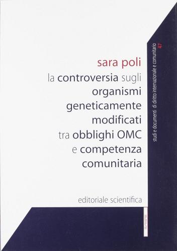 La controversia sugli organismi geneticamente modificati tra obblighi OMC e competenza comunitaria di Sara Poli edito da Editoriale Scientifica