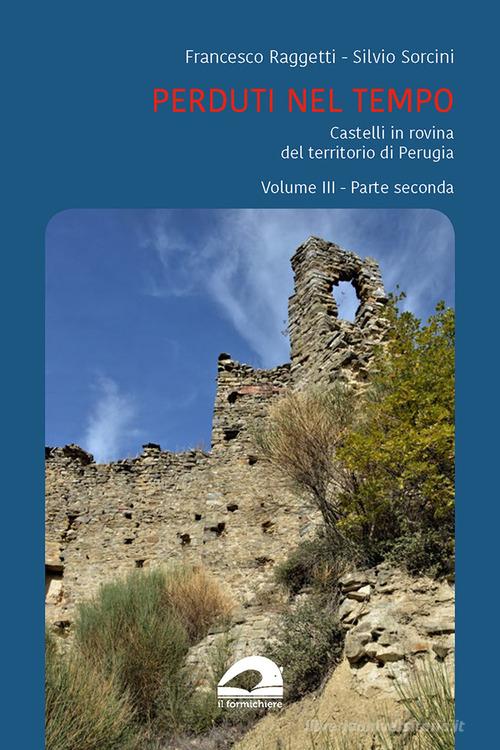 Perduti nel tempo. Castelli in rovina nei territori soggetti a Perugia nel Medioevo vol. 3.2 di Francesco Raggetti, Silvio Sorcini edito da Il Formichiere