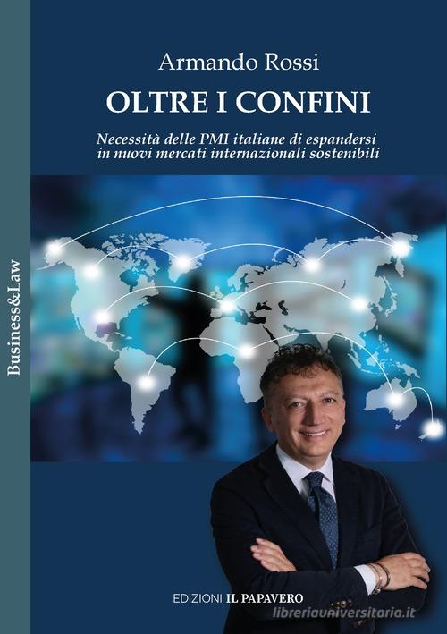 Oltre i confini. Necessità delle PMI italiane di espandersi in nuovi mercati internazionali sostenibili di Armando Rossi edito da Edizioni Il Papavero