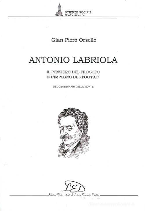 Antonio Labriola. Il pensiero del filosofo e l'impegno del politico nel centenario della morte di G. Piero Orsello edito da LED Edizioni Universitarie