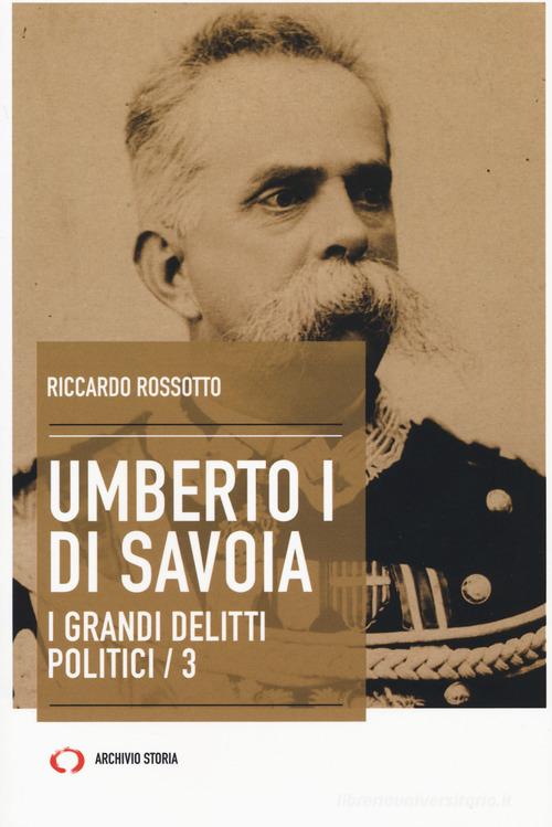 Umberto I di Savoia. I grandi delitti politici vol.3 di Riccardo Rossotto edito da Archivio Storia