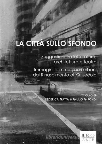 La città sullo sfondo. Suggestioni tra letteratura, architettura e teatro. Immagini e immaginari urbani dal Rinascimento al XXI secolo edito da Il Rio