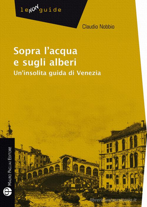 Sopra l'acqua e sugli alberi. Un'insolita guida di Venezia di Claudio Nobbio edito da Mauro Pagliai Editore