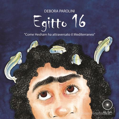Egitto 16. Come Hesham ha attraversato il Mediterraneo di Debora Parolini edito da Alba Edizioni