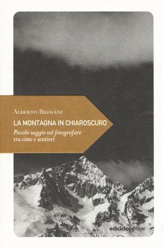 La montagna in chiaroscuro. Piccolo saggio sul fotografare tra cime e sentieri di Alberto Bregani edito da Ediciclo