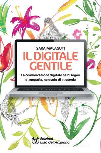 Il digitale gentile. La comunicazione digitale ha bisogno di empatia, non solo di strategia di Sara Malaguti edito da L'Età dell'Acquario