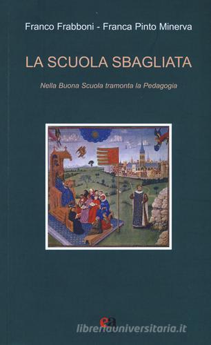 La scuola sbagliata. Nella Buona Scuola tramonta la pedagogia di Franco Frabboni, Franca Pinto Minerva edito da Anicia (Roma)