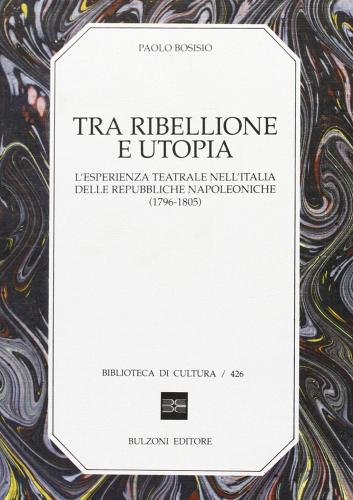 Tra ribellione e utopia. L'esperienza teatrale nell'Italia delle repubbliche napoleoniche (1796-1805) di Paolo Bosisio edito da Bulzoni