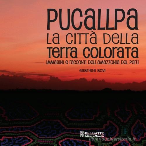 Pucallpa. La città della terra colorata. Immmagini e racconti dell'Amazzonia del Perù di Gabriele Bovi edito da Bellavite Editore