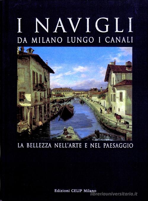 I Navigli. Da Milano lungo i canali. La bellezza nell'arte e nel paesaggio edito da CELIP