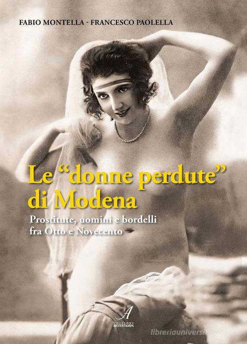 Le «donne perdute» di Modena. Prostitute, uomini e bordelli fra Otto e Novecento di Fabio Montella, Francesco Paolella edito da Edizioni Artestampa