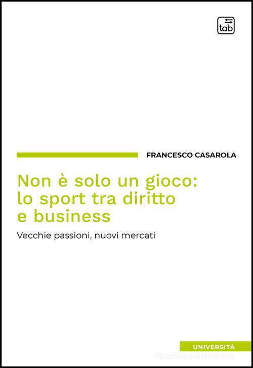 Non è solo un gioco: lo sport tra diritto e business. Vecchie passioni, nuovi mercati di Francesco Casarola edito da Tab edizioni