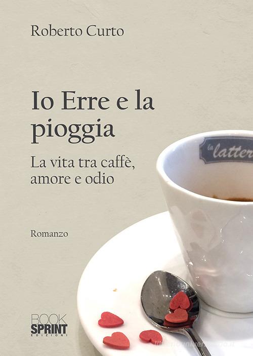 Io Erre e la pioggia. La vita tra caffè, amore e odio di Roberto Curto edito da Booksprint