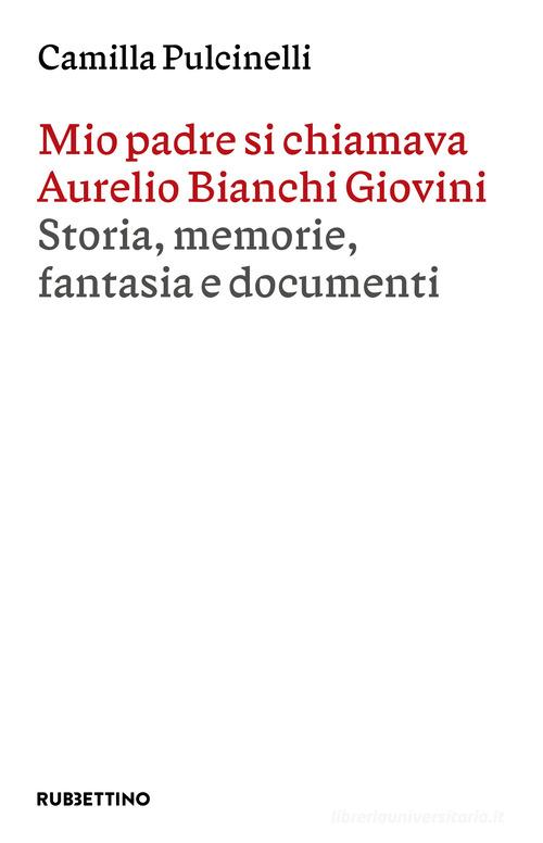 Mio padre si chiamava Aurelio Bianchi Giovini. Storia, memorie, fantasia e documenti di Camilla Pulcinelli edito da Rubbettino