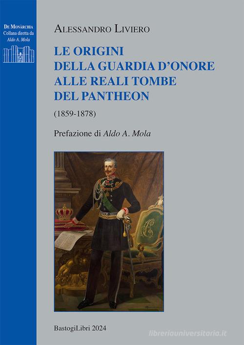 Le origini della guardia d'onore alle reali tombe del Pantheon (1859-1878) di Alessandro Liviero edito da BastogiLibri