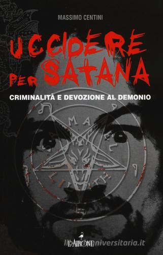 Uccidere per Satana. Criminalità e devozione al demonio di Massimo Centini edito da L'Airone Editrice Roma