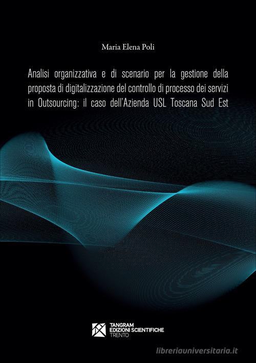 Analisi organizzativa e di scenario per la gestione della proposta di digitalizzazione del controllo di processo dei servizi in Outsourcing: il caso dell&#039;Azienda USL di Maria Elena Poli edito da Tangram Edizioni Scientifiche